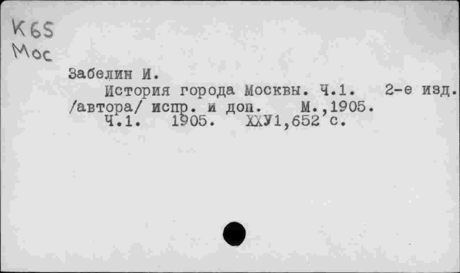 ﻿VA ос
Забелин И.
История города Москвы. 4.1. /автора/ испр. и доп. М.,1905.
4.1.	1905. ХлУ1,б52 с.